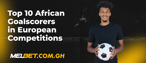 Top 10 African Goalscorers in European Competitions
